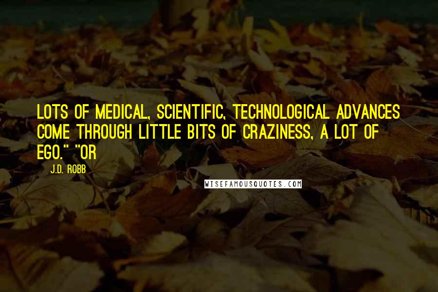 J.D. Robb Quotes: Lots of medical, scientific, technological advances come through little bits of craziness, a lot of ego." "Or