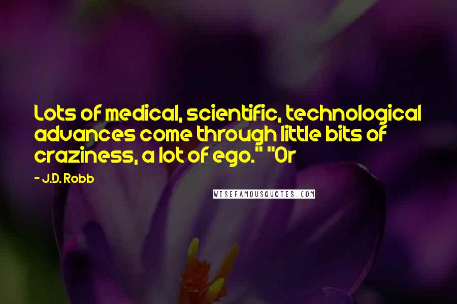 J.D. Robb Quotes: Lots of medical, scientific, technological advances come through little bits of craziness, a lot of ego." "Or
