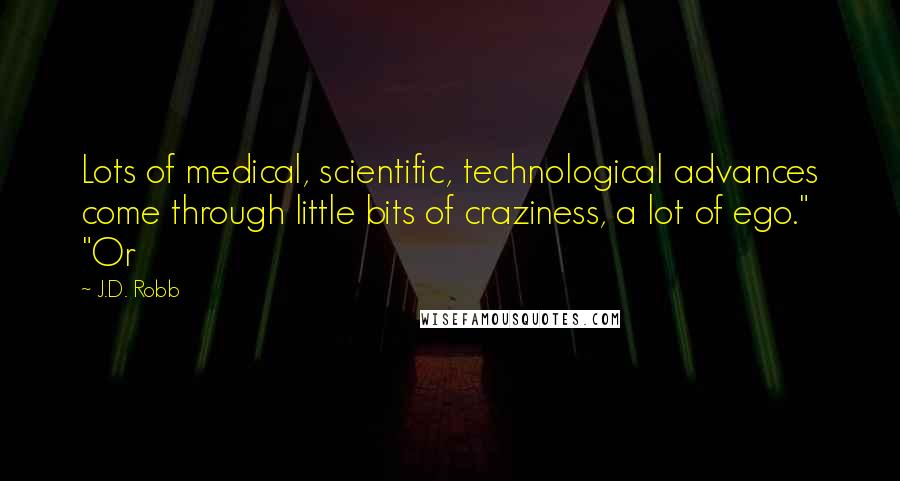 J.D. Robb Quotes: Lots of medical, scientific, technological advances come through little bits of craziness, a lot of ego." "Or