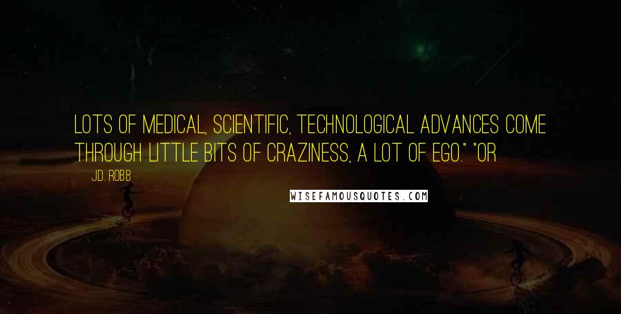 J.D. Robb Quotes: Lots of medical, scientific, technological advances come through little bits of craziness, a lot of ego." "Or