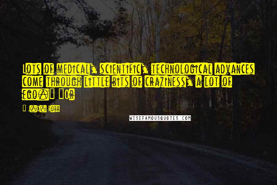 J.D. Robb Quotes: Lots of medical, scientific, technological advances come through little bits of craziness, a lot of ego." "Or
