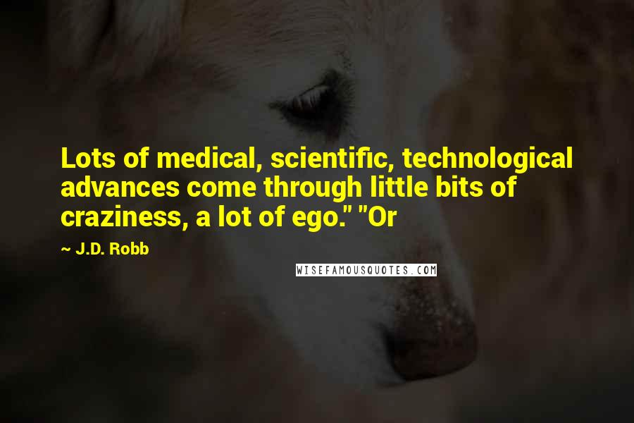 J.D. Robb Quotes: Lots of medical, scientific, technological advances come through little bits of craziness, a lot of ego." "Or