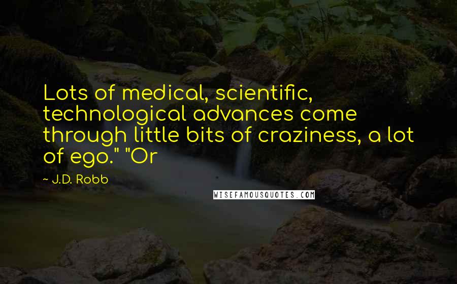 J.D. Robb Quotes: Lots of medical, scientific, technological advances come through little bits of craziness, a lot of ego." "Or