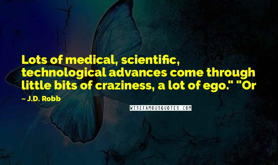 J.D. Robb Quotes: Lots of medical, scientific, technological advances come through little bits of craziness, a lot of ego." "Or