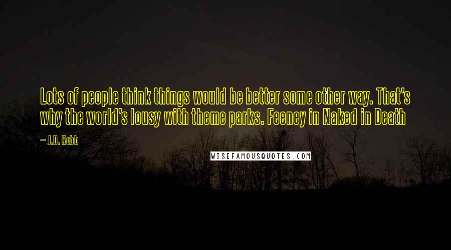 J.D. Robb Quotes: Lots of people think things would be better some other way. That's why the world's lousy with theme parks. Feeney in Naked in Death