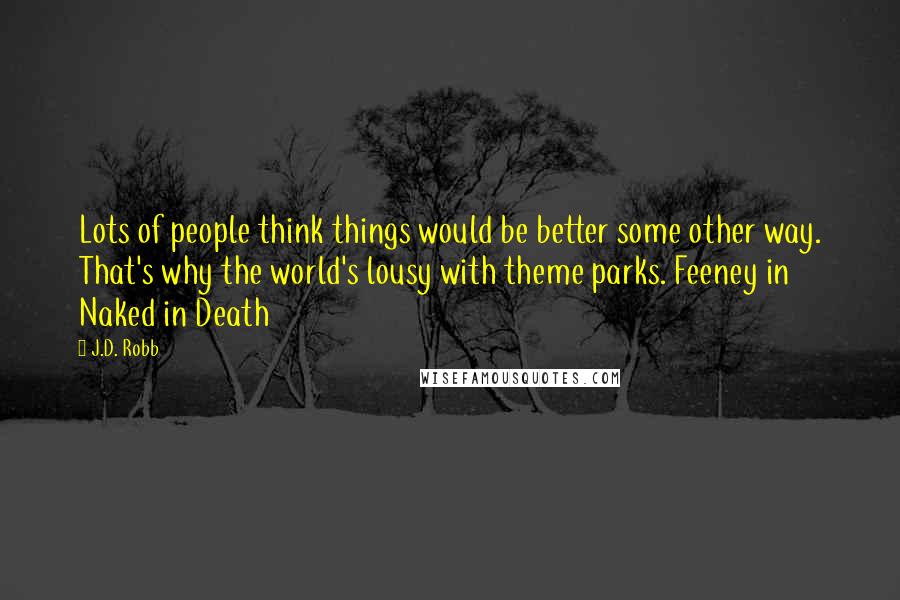 J.D. Robb Quotes: Lots of people think things would be better some other way. That's why the world's lousy with theme parks. Feeney in Naked in Death