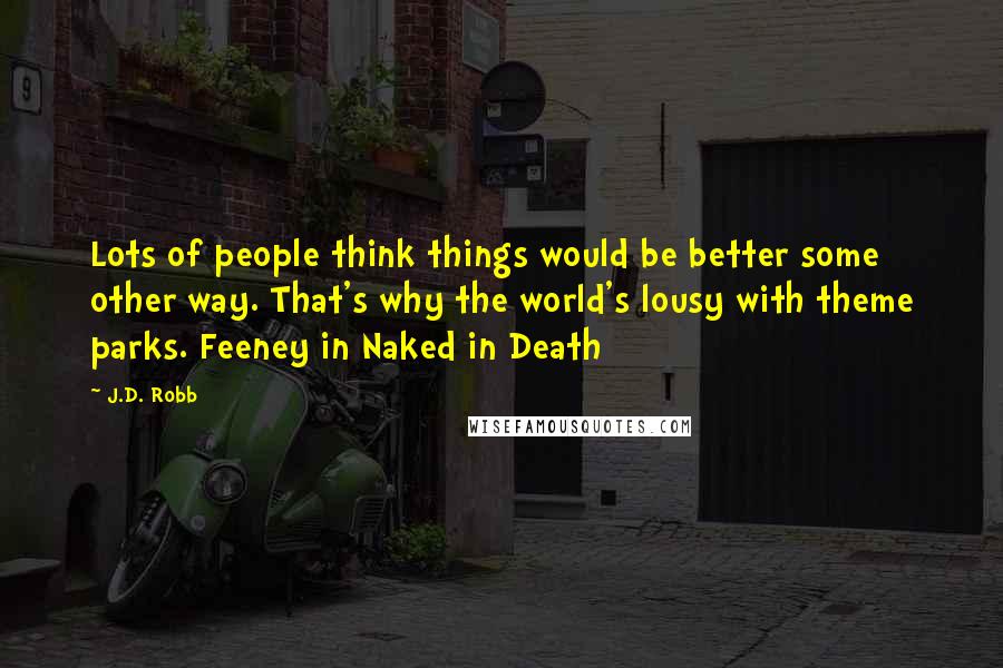 J.D. Robb Quotes: Lots of people think things would be better some other way. That's why the world's lousy with theme parks. Feeney in Naked in Death