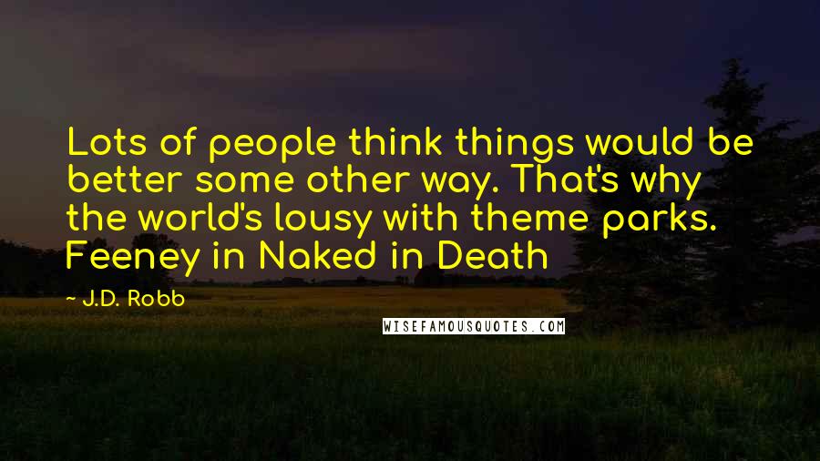 J.D. Robb Quotes: Lots of people think things would be better some other way. That's why the world's lousy with theme parks. Feeney in Naked in Death