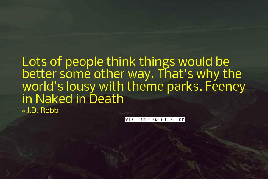 J.D. Robb Quotes: Lots of people think things would be better some other way. That's why the world's lousy with theme parks. Feeney in Naked in Death