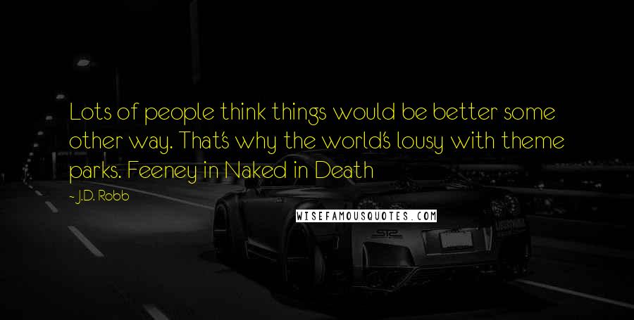 J.D. Robb Quotes: Lots of people think things would be better some other way. That's why the world's lousy with theme parks. Feeney in Naked in Death