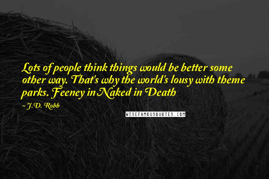 J.D. Robb Quotes: Lots of people think things would be better some other way. That's why the world's lousy with theme parks. Feeney in Naked in Death