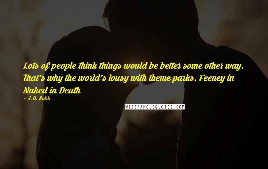 J.D. Robb Quotes: Lots of people think things would be better some other way. That's why the world's lousy with theme parks. Feeney in Naked in Death