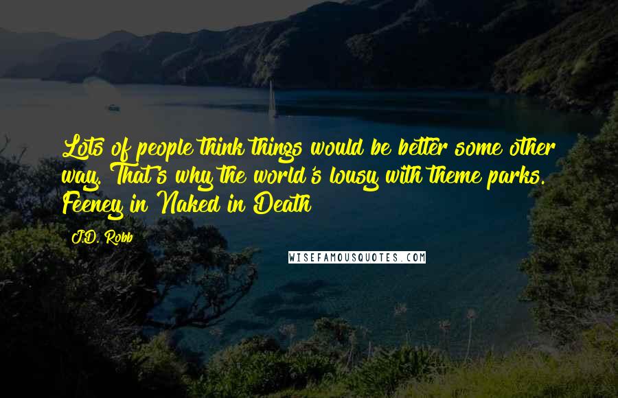 J.D. Robb Quotes: Lots of people think things would be better some other way. That's why the world's lousy with theme parks. Feeney in Naked in Death