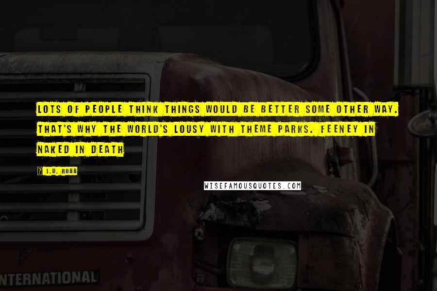 J.D. Robb Quotes: Lots of people think things would be better some other way. That's why the world's lousy with theme parks. Feeney in Naked in Death