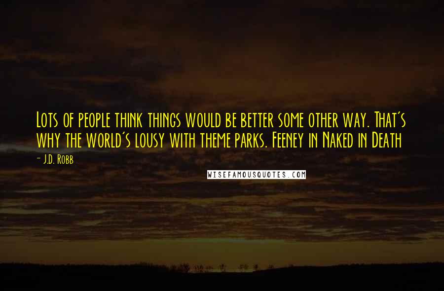 J.D. Robb Quotes: Lots of people think things would be better some other way. That's why the world's lousy with theme parks. Feeney in Naked in Death