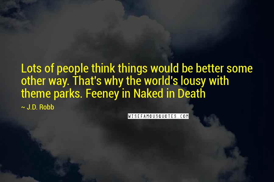 J.D. Robb Quotes: Lots of people think things would be better some other way. That's why the world's lousy with theme parks. Feeney in Naked in Death