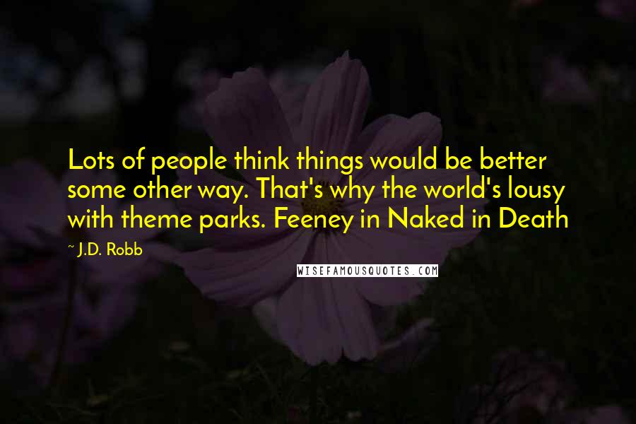 J.D. Robb Quotes: Lots of people think things would be better some other way. That's why the world's lousy with theme parks. Feeney in Naked in Death