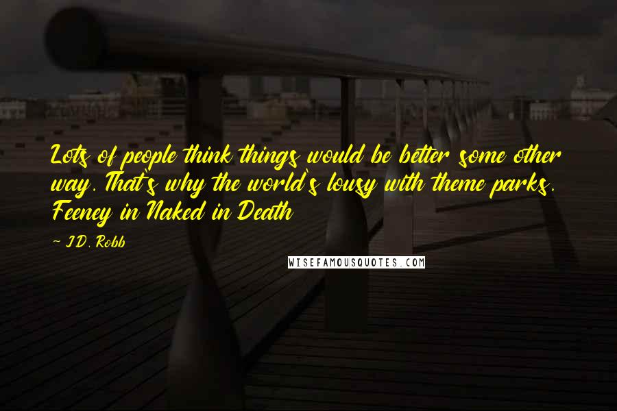 J.D. Robb Quotes: Lots of people think things would be better some other way. That's why the world's lousy with theme parks. Feeney in Naked in Death