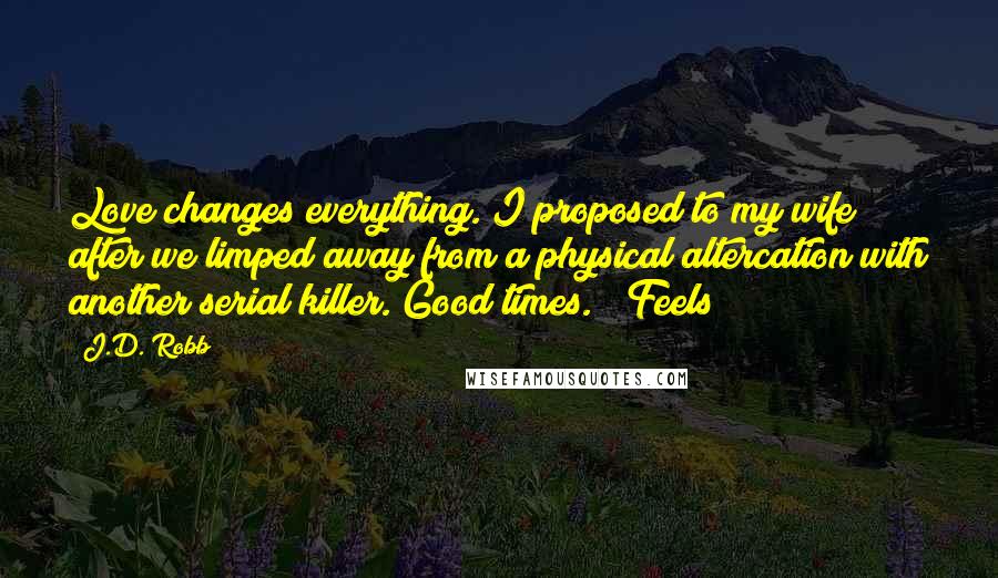 J.D. Robb Quotes: Love changes everything. I proposed to my wife after we limped away from a physical altercation with another serial killer. Good times." "Feels