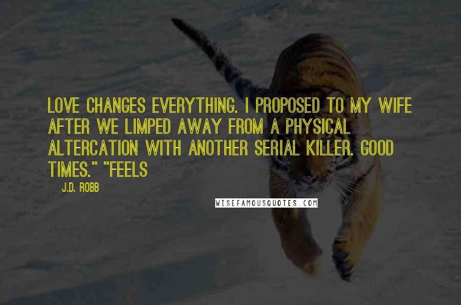 J.D. Robb Quotes: Love changes everything. I proposed to my wife after we limped away from a physical altercation with another serial killer. Good times." "Feels