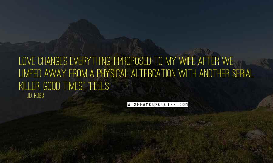 J.D. Robb Quotes: Love changes everything. I proposed to my wife after we limped away from a physical altercation with another serial killer. Good times." "Feels