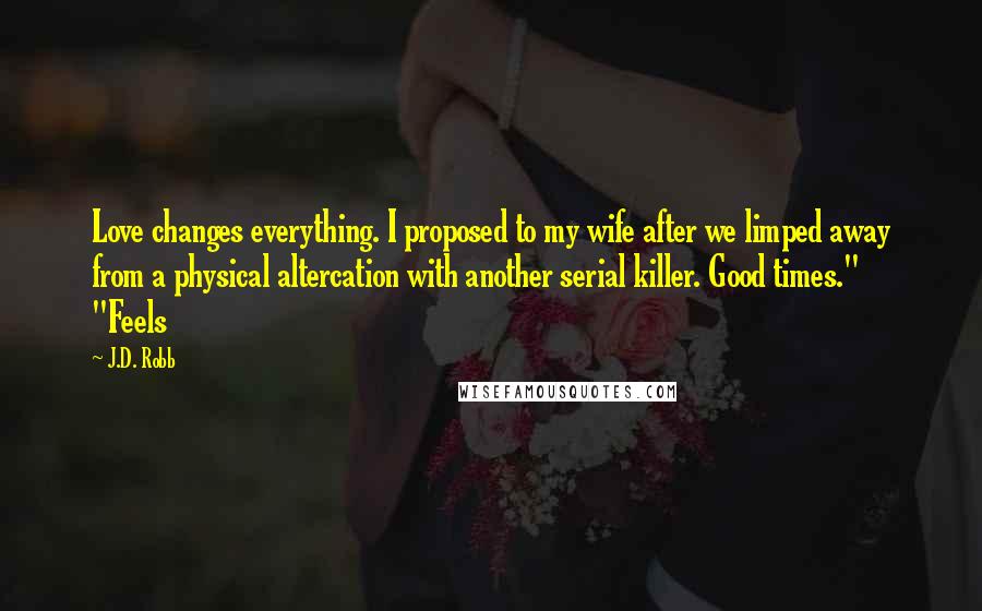 J.D. Robb Quotes: Love changes everything. I proposed to my wife after we limped away from a physical altercation with another serial killer. Good times." "Feels