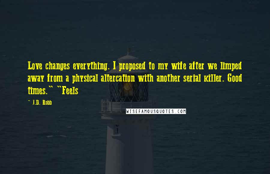 J.D. Robb Quotes: Love changes everything. I proposed to my wife after we limped away from a physical altercation with another serial killer. Good times." "Feels