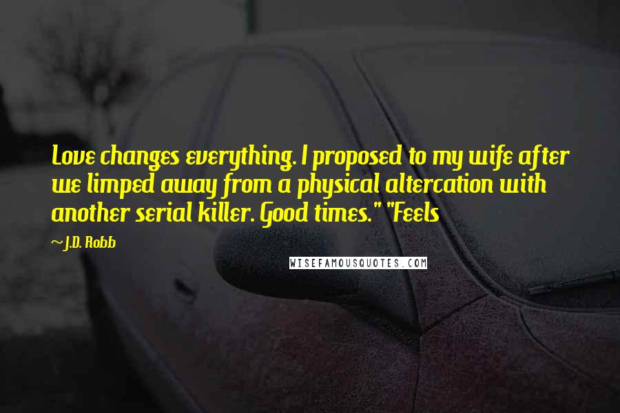 J.D. Robb Quotes: Love changes everything. I proposed to my wife after we limped away from a physical altercation with another serial killer. Good times." "Feels