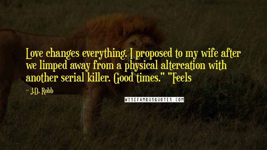 J.D. Robb Quotes: Love changes everything. I proposed to my wife after we limped away from a physical altercation with another serial killer. Good times." "Feels