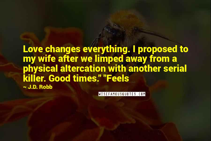 J.D. Robb Quotes: Love changes everything. I proposed to my wife after we limped away from a physical altercation with another serial killer. Good times." "Feels