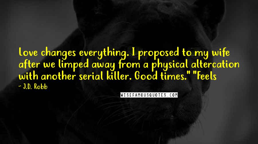 J.D. Robb Quotes: Love changes everything. I proposed to my wife after we limped away from a physical altercation with another serial killer. Good times." "Feels