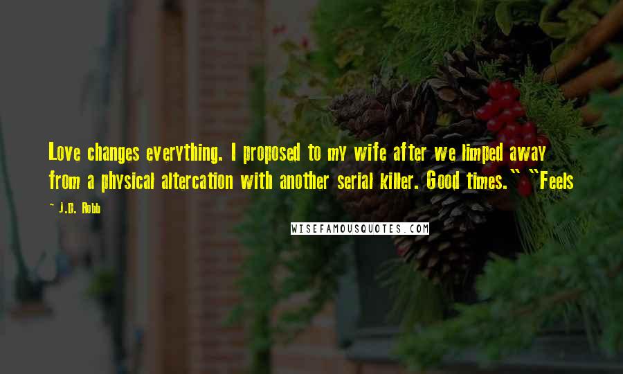 J.D. Robb Quotes: Love changes everything. I proposed to my wife after we limped away from a physical altercation with another serial killer. Good times." "Feels