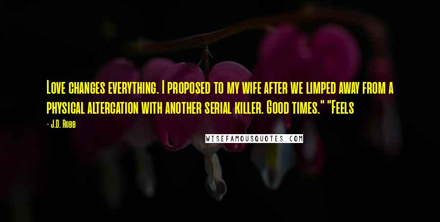 J.D. Robb Quotes: Love changes everything. I proposed to my wife after we limped away from a physical altercation with another serial killer. Good times." "Feels