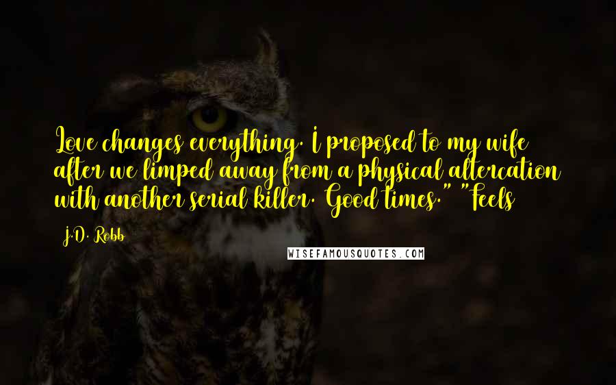 J.D. Robb Quotes: Love changes everything. I proposed to my wife after we limped away from a physical altercation with another serial killer. Good times." "Feels