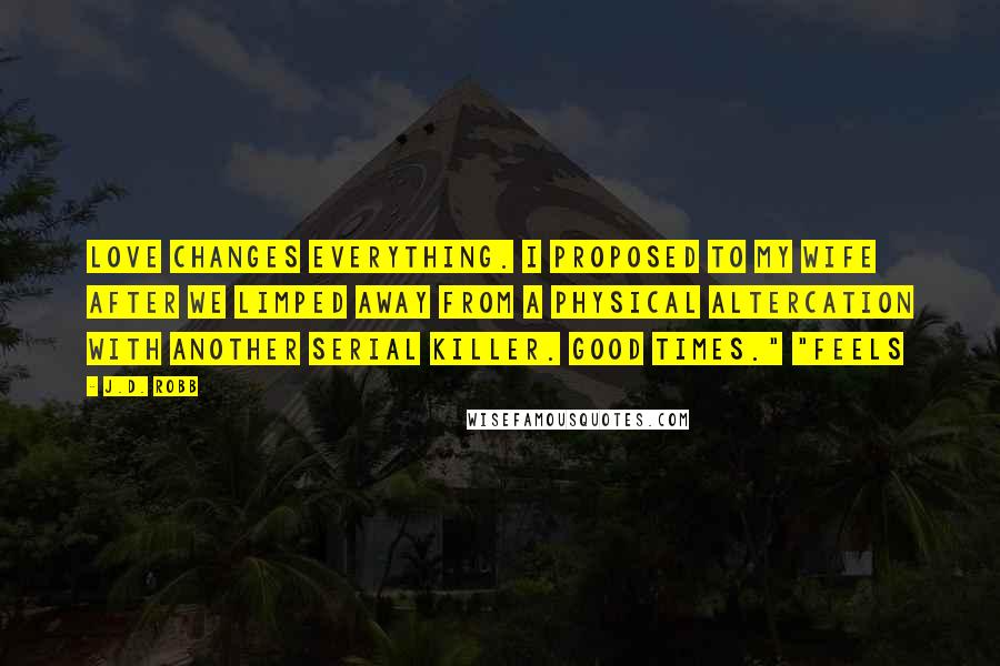 J.D. Robb Quotes: Love changes everything. I proposed to my wife after we limped away from a physical altercation with another serial killer. Good times." "Feels