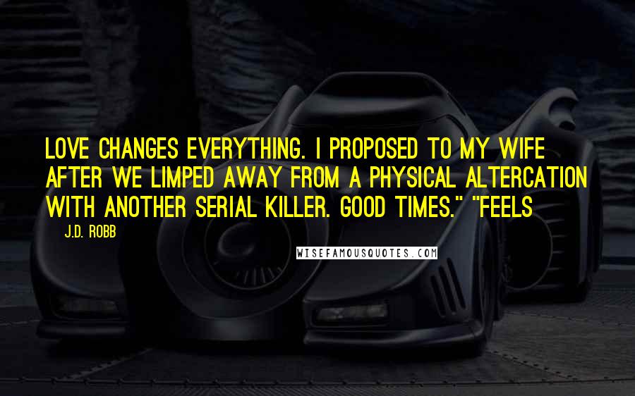 J.D. Robb Quotes: Love changes everything. I proposed to my wife after we limped away from a physical altercation with another serial killer. Good times." "Feels