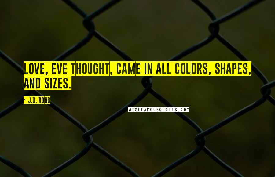 J.D. Robb Quotes: Love, Eve thought, came in all colors, shapes, and sizes.