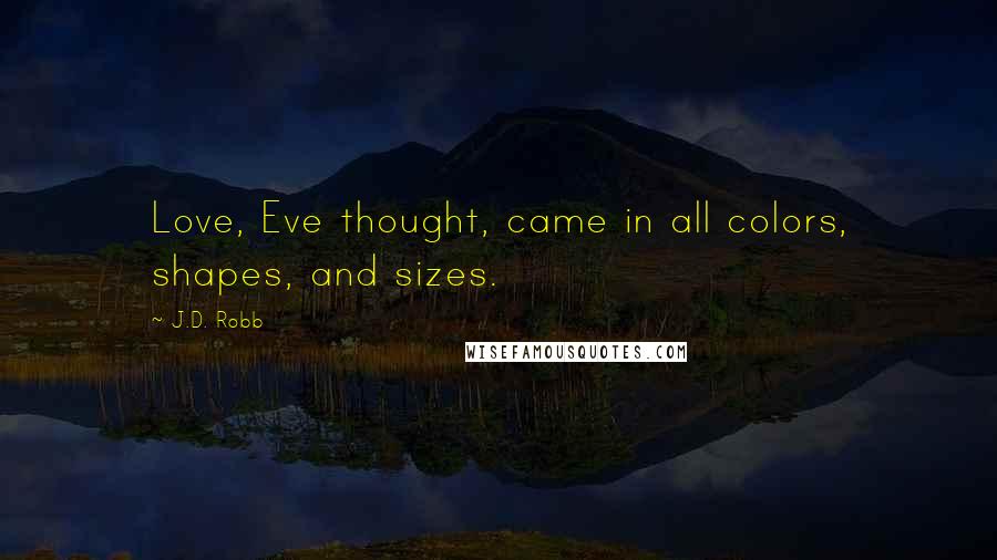 J.D. Robb Quotes: Love, Eve thought, came in all colors, shapes, and sizes.