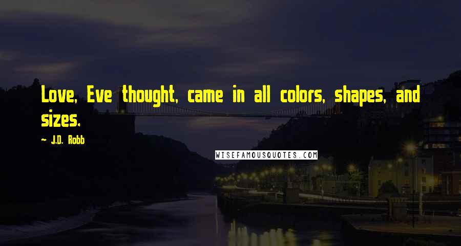 J.D. Robb Quotes: Love, Eve thought, came in all colors, shapes, and sizes.