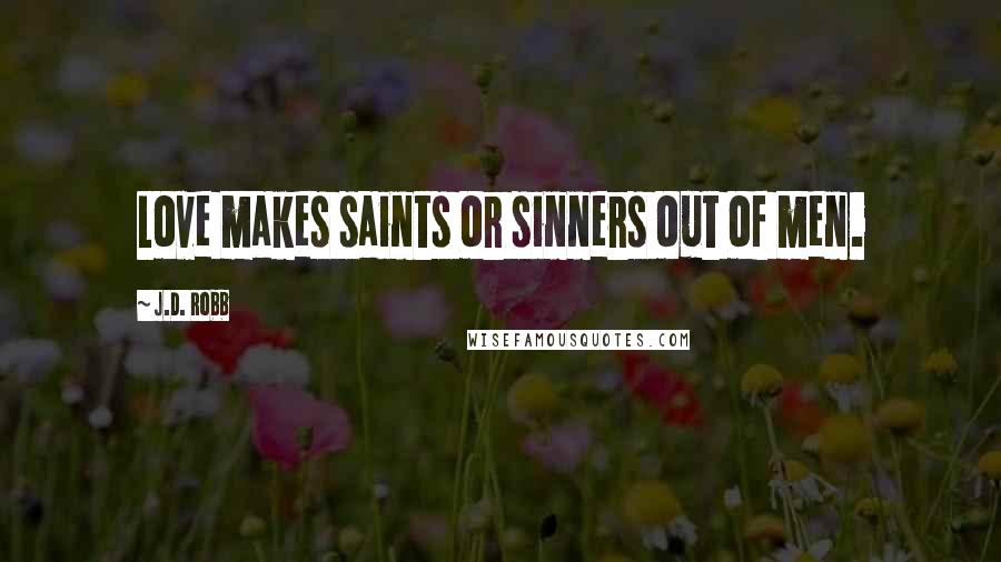 J.D. Robb Quotes: Love makes saints or sinners out of men.