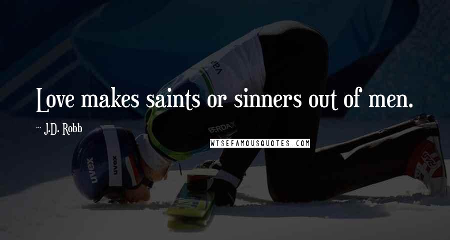 J.D. Robb Quotes: Love makes saints or sinners out of men.