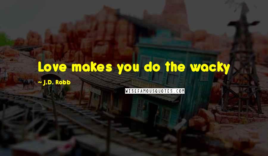 J.D. Robb Quotes: Love makes you do the wacky