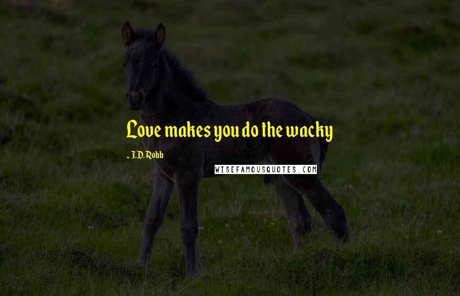 J.D. Robb Quotes: Love makes you do the wacky