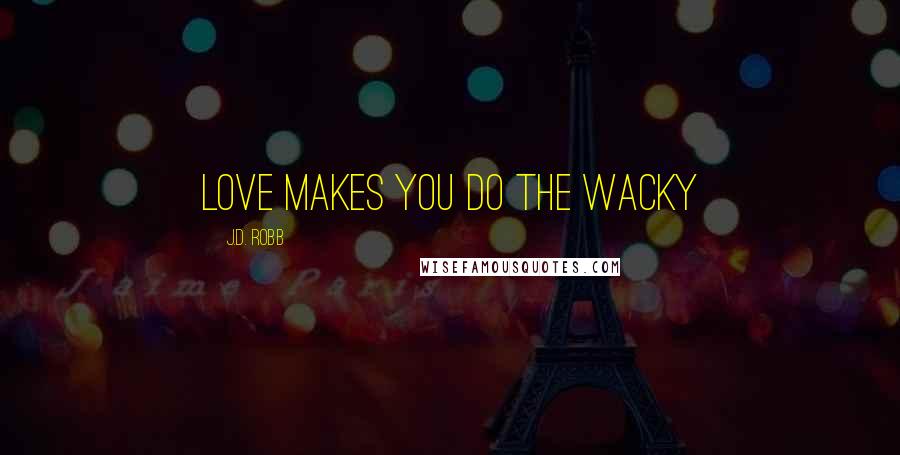 J.D. Robb Quotes: Love makes you do the wacky