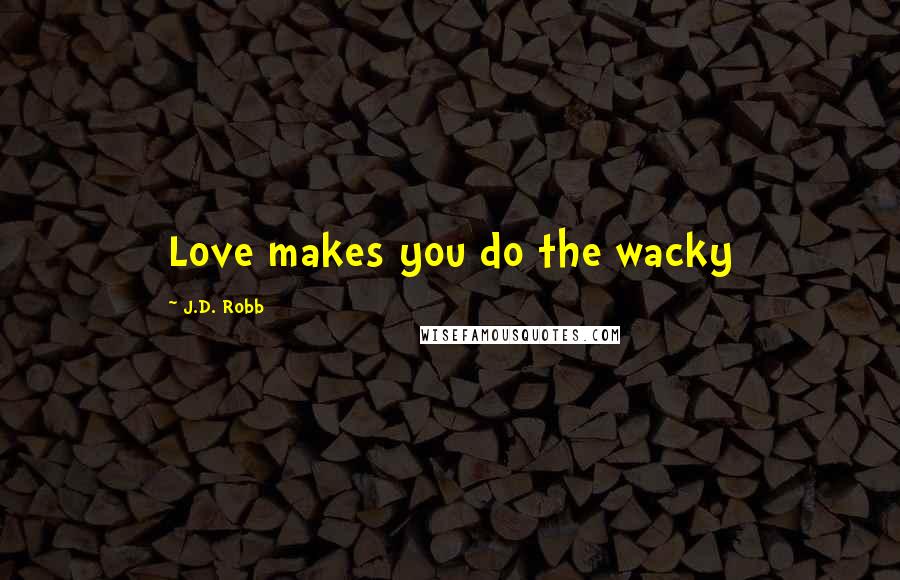 J.D. Robb Quotes: Love makes you do the wacky