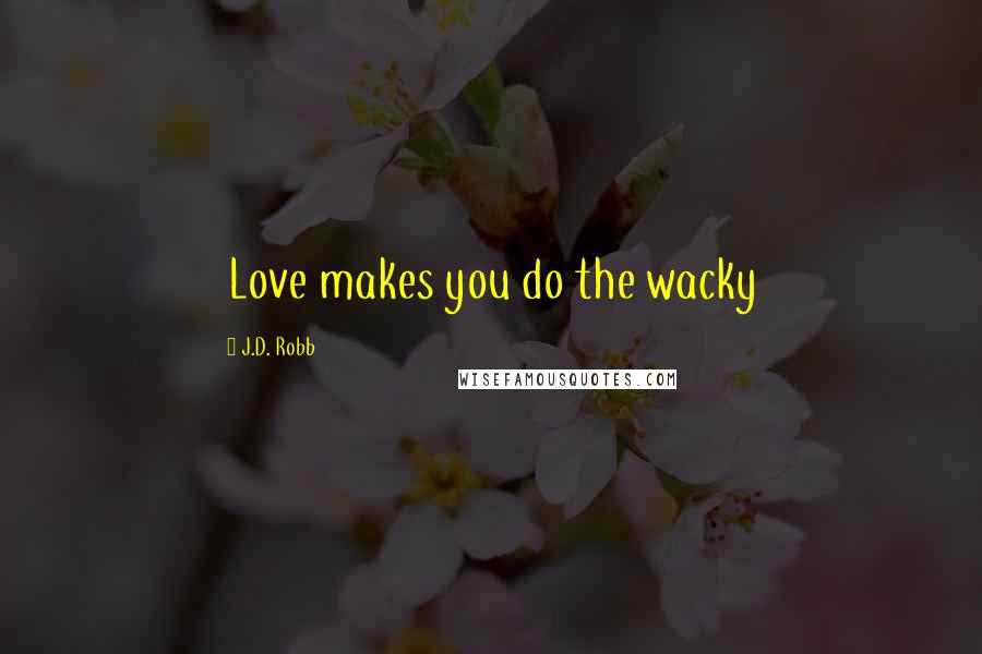 J.D. Robb Quotes: Love makes you do the wacky