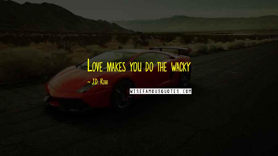 J.D. Robb Quotes: Love makes you do the wacky