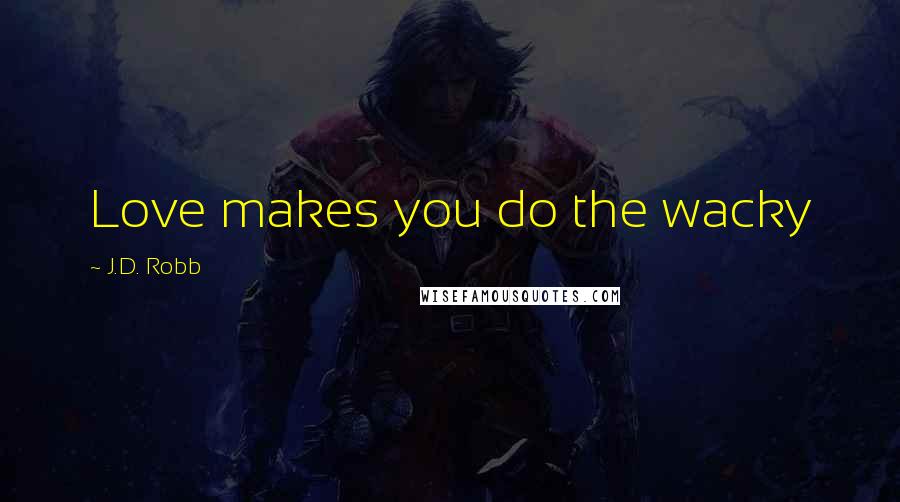 J.D. Robb Quotes: Love makes you do the wacky