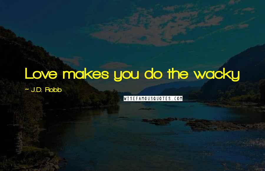 J.D. Robb Quotes: Love makes you do the wacky