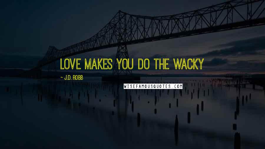 J.D. Robb Quotes: Love makes you do the wacky